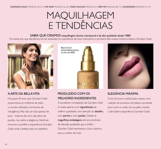 48
GIORDANI GOLD PÁGINAS 48–55 | THE ONE PÁGINAS 56–66 | PURE COLOUR PÁGINAS 67 | VERY ME PÁGINAS 68–73 | ACESSÓRIOS PÁGINAS 76–79
MAQUILHAGEM
E TENDÊNCIAS
Fruto do luxo e soﬁsticação, nasceu uma
coleção de produtos de beleza, concebida
para nutrir e cuidar da sua pele, criando
a derradeira experiência Giordani Gold.
ELEGÂNCIA MÁXIMAPRODUZIDO COM OS
MELHORES INGREDIENTES
A excelente constelação de Giordani Gold
é criada apenas com ingredientes da
melhor qualidade, com atenção ao detalhe,
com perícia e com paixão. Desde as
magníﬁcas embalagens até aos produtos
de elevada qualidade que contêm,
Giordani Gold representa o luxo máximo
para a mulher de hoje.
SABIA QUE CRIAMOS maquilhagem bonita,intemporal e de alta qualidade desde 1980?
Foi nesse ano que decidimos tornar acessíveis os cosméticos de luxo e lançámos o primeiro dos nossos icónicos batons Giordani Gold.
AARTE DA BELLAVITA
Há quase 40 anos que Giordani Gold
proporciona às mulheres de todo
o mundo, reﬁnados momentos de
indulgência. Mas não se trata apenas de
luxo – trata-se de uma vida plena de
paixão, riso, estilo e elegância. Desfrute,
mime-se e partilhe a experiência Giordani
Gold, onde a beleza está nos detalhes.
Base de Cor
Antienvelhecimento,
no ano de 2002
 