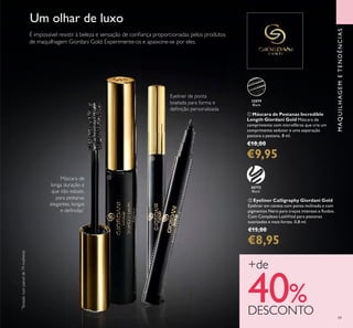 49
32079
Black
ቢ Máscara de Pestanas Incredible
Length Giordani Gold Máscara de
comprimento com microﬁbras que cria um
comprimento sedutor e uma separação
pestana a pestana. 8 ml.
€18,00
€9,95
Eyeliner de ponta
biselada para forma e
deﬁnição personalizada
Máscara de
longa duração e
que não esbate,
para pestanas
elegantes, longas
e deﬁnidas*
*
Testadonumpainelde74mulheres
ባ Eyeliner Calligraphy Giordani Gold
Eyeliner em caneta com ponta inclinada e com
pigmentos Nero para traços intensos e ﬂuidos.
Com Complexo LashVital para pestanas
suavizadas e mais fortes. 0,8 ml.
€15,00
€8,95
30772
Black
MAQUILHAGEMETENDÊNCIAS
Um olhar de luxo
É impossível resistir à beleza e sensação de conﬁança proporcionadas pelos produtos
de maquilhagem Giordani Gold. Experimente-os e apaixone-se por eles.
+de
40%DESCONTO
ቢ
ባ
 