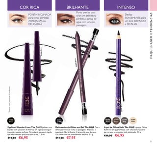 32091Black
32291Black
57
31586
Black
Eyeliner Wonder Liner The ONE Eyeliner rico,
líquido com aplicador de feltro 2 em 1 para conseguir
traços arrojados ou ﬁnos. Fórmula de secagem rápida
que não esbate e que dura todo o dia*
. 2,5 ml.
€12,00 €6,95
Delineador de Olhos em Gel The ONE Cor e
deﬁnição intensas numa só passagem. Precisão e
suavidade. Gel brilhante. À prova de água durante
12h. Vem com um remodelador de bico. 0,5 g.
€13,00 €7,95
32291
Black
32292
Brown
32293
Grey
32294
Nude
Lápis de Olhos Kohl The ONE Lápis de Olhos
Kohl rico em pigmentos e com uma textura suave
para traços precisos ou look esfumado. 1,3 g.
€11,00 €6,95
PONTA INCLINADA
para linhas perfeitas
ARROJADAS ou
DELICADAS
Desliza
SUAVEMENTE para
um look DEFINIDO
e SENSUAL
32091
Black
COR RICA BRILHANTE INTENSO
Ponta precisa para
criar um delineado
perfeito, à prova de
água com uma só
passagem.
31586Black
MAQUILHAGEMETENDÊNCIAS
*
Testadonumpainelde68mulheres
 