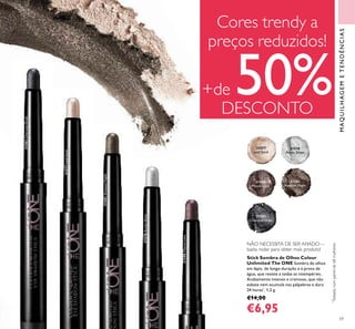 59
Stick Sombra de Olhos Colour
Unlimited The ONE Sombra de olhos
em lápis, de longa-duração e à prova de
água, que resiste a todas as intempéries.
Acabamento intenso e cremoso, que não
esbate nem acumula nas pálpebras e dura
24 horas*
. 1,2 g.
€14,00
€6,95
NÃO NECESSITA DE SER AFIADO—
basta rodar para obter mais produto!
31577
Iced Sand
31578
Arctic Silver
31580
Mauve Lava
31581
Amazon Night
31582
Charcoal Dusk
Cores trendy a
preços reduzidos!
+de 50%DESCONTO
*
Testadonumpainelde68mulheres
31577IcedSand
31578ArcticSilver
31580MauveLava
31581AmazonNight
31582CharcoalDusk
MAQUILHAGEMETENDÊNCIAS
 