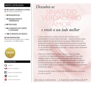 6
OS SEUS SONHOS – A NOSSA INSPIRAÇÃO™
NESTE CATÁLOGO:
O amor muda tudo, a maneira como se vê e se sente, os seus
pensamentos e o mundo inteiro à sua volta… Quando conhece aquela
pessoa especial, de repente torna-se uma pessoa melhor. Sente mais
energia para viver, criar e expressar-se.Acorda de sorriso no rosto. Estas
são apenas algumas das formas como o amor transforma a sua natureza
e a sua aparência. Mas existem muitas mais – e chegou a altura de lembrar
e celebrar cada uma!
Dizem que a beleza não traz amor, mas que o amor traz beleza
– e amar-se é um ingrediente chave para a felicidade! Por isso, neste
catálogo, juntámos todos os tesouros de beleza que necessita para
expressar o seu amor próprio – em ação! Mostramos-lhe os melhores
produtos para se apaixonar pela sua pele e para se sentir confortável
no seu próprio corpo. E, claro, qualquer um deles pode ser um encantador
presente para alguém.
Transforme todos os dias no Dia de SãoValentim e mostre o seu amor
em tudo o que faz!
■ 02 VAMOS CELEBRAR O AMOR–
agora e todos os dias do ano!
■28 FRAGRÂNCIAS
■48 MAQUILHAGEM E
TENDÊNCIAS
■80 WELLNESS
■86 CUIDADOS DO CORPO
E CAPILARES
■106 CUIDADOS DO ROSTO
■122 PROMOÇÕES
Mime-se dos pés à cabeça com o melhor
da natureza – ao melhor preço!
Descubra os
SINAIS DO
VERDADEIRO
AMOR
e revele o seu lado melhor
LIGUE-SE A NÓS:
facebook.com/oriﬂameportugal
instagram.com/oriﬂame
oriﬂame.pt
pinterest.com/weareoriﬂame
youtube.com/PTOriﬂame
 
