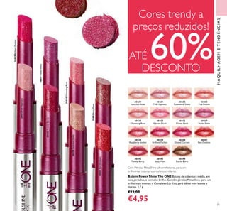 MAQUILHAGEMETENDÊNCIAS
61
Com Pérolas MetaShine ultrarreﬂetoras, para um
brilho mais intenso e um efeito cintilante.
Batom Power Shine The ONE Batons de cobertura média, em
tons perlados, e com alto brilho. Contêm pérolas MetaShine, para um
brilho mais intenso, e Complexo Lip Kiss, para lábios mais suaves e
macios. 1,7 g.
€13,00
€4,95
30430
Lustrous Nude
30435
Vibrant Blush
30440
Glazed Currant
30431
Pink Hypnotic
30436
Clover Haze
30441
Red Ovation
30432
Rosewood Gloss
30437
Violet Shine
30442
Trendy Berry
30433
Pink Dazzle
30438
Raspberry Sorbet
30443
Sexy Plum
30434
Glistening Rose
30439
Brilliant Fuchsia
30444
Cocoa Burst
30439BrilliantFuchsia
30437VioletShine
30434GlisteningRose
30443SexyPlum
30431PinkHypnotic
30442TrendyBerry
30430LustrousNude
30441RedOvation
Cores trendy a
preços reduzidos!
ATÉ 60%DESCONTO
 