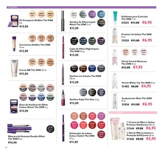 31572
White
31573
Turquoise
31574
Purple
31575
Blue
31576
Gunmetal
31433
Nude
Rose
31434
Spicy
Nude
31435
Perfect
Pink
31436
Clover
Haze
31437
Vibrant
Pink
31438
Coral
Ideal
31439
Real
Red
31440
Smoke
Red
31829
Dark
Plum
31559
Amazon
Green
31560
Deep
Plum
31557
Onyx
Black
31558
Midnight
Blue
30475
Black
30476
Brown
30478
Grey
30477
Blue
THE ONE
66
Esfoliante para Cutículas
The ONE 7 ml.
31035 €11,00 €6,95
Protetor de Unhas The ONE
8 ml.
31030 €11,00 €6,95
Verniz White Tip The ONE 8 ml.
31482 €8,00 €4,95
31476
Peach
Pearl
31477
Ivory
Veil
31478
Rose
Lace
Verniz French Manicure
The ONE 8 ml.
€12,00 €7,95
Acabamento Mate The ONE
8 ml.
31836 €11,00 €6,95
ቢ Creme de Mãos e Unhas
Protetor SoftCaress 100 ml.
31344 €9,00 €6,95
30612
Light
30613
Medium
30614
Dark
30615
Fair
Light
30616
Nude
Pink
30617
Nude
Beige
Pó Compacto IlluSkin The ONE
8 g.
€15,00
Corretores IlluSkin The ONE
10 ml.
€12,00
31186
Smoky
Charcoal
31187
Carbon
Black
31188
Midnight
Blue
Eyeliner Kajal The One 2,5 g.
€12,00
31594
Fair
31595
Light
31596
Medium
Creme BB The ONE 30 ml.
€15,00
31189
Intense
Black
Máscara de Pestanas Double Effect
The ONE 8 ml.
€16,00
30969
Black
Pearl
30970
Bronzed
Brown
30971
Silver
Grey
30972
Rose
Taupe
30973
Pink
Mauve
30974
Midnight
Purple
30975
Denim
Blue
30976
Forest
Green
Duos de Sombras de Olhos
Colour Match The ONE 2 g.
€15,00
ባ Gel de Mãos Limpeza e
Proteção SoftCaress 50 ml.
31346 €8,00 €5,95
Sombra de Olhos Liquid
Metal The ONE 5 ml.
€12,00
Lápis de Olhos High Impact
The ONE 0,3 g.
€12,00
Eyeliner em Caneta The ONE
0,8 ml.
€12,00
Delineador de Lábios
Colour Stylist The ONE
0,3 g.
€11,00
ቢ
ባ
SOFT CARESS
 
