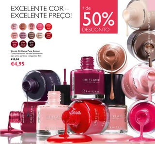 20782NudePink
24423PastelPink
26260BerryIntense
26259RubyPink
67
20779
Baby
Pink
20781
Clover
Haze
20783
Intense
Pink
20782
Nude
Pink
20788
Coral
Red
24423
Pastel
Pink
24424
Lavender
Shimmer
24425
Glossy
Taupe
26257
Sheer
Cream
26258
Red
Classic
26259
Ruby
Pink
26260
Berry
Intense
26261
Deep
Plum
Verniz Oriﬂame Pure Colour
Cores fantásticas, variadas e brilhantes
para unhas perfeitas e elegantes. 8 ml.
€10,00
€4,95
MAQUILHAGEMETENDÊNCIAS
EXCELENTE COR –
EXCELENTE PREÇO!
+de
50%DESCONTO
26257SheerCream
24425GlossyTaupe
20779BabyPink
20783Int
ense Pink
20788CoralRed
26261DeepPlum
20781CloverHaze
 