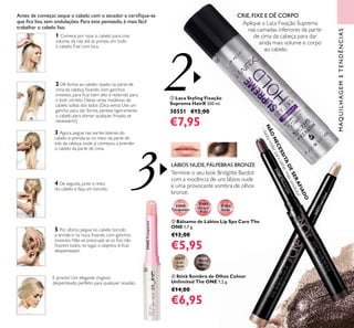 3
2
75
31444
Nude
31443
Natural
Pink
31442
Transparent
ቤ Bálsamo de Lábios Lip Spa Care The
ONE 1,7 g.
€12,00
€5,95
ባ Laca Styling Fixação
Suprema HairX 200 ml.
30551 €12,00
€7,95
1 Comece por ripar o cabelo para criar
volume, da raíz até às pontas, em todo
o cabelo. Fixe com laca.
CRIE, FIXE E DÊ CORPO
Aplique a Laca Fixação Suprema
nas camadas inferiores da parte
de cima da cabeça para dar
ainda mais volume e corpo
ao cabelo.
LÁBIOS NUDE,PÁLPEBRAS BRONZE
Termine o seu look Bridgitte Bardot
com a inocência de uns lábios nude
e uma provocante sombra de olhos
bronze.
2 Dê forma ao cabelo ripado na parte de
cima da cabeça, ﬁxando com ganchos
invisíveis, para ﬁcar bem alto e redondo para
o look correto. Deixe umas madeixas de
cabelo soltas dos lados (Dica extra: Use um
gancho para dar forma, penteie ligeiramente
o cabelo para domar qualquer frisado, se
necessário!)
3 Agora, pegue nas partes laterais do
cabelo e prenda-as no meio da parte de
trás da cabeça, onde já começou a prender
o cabelo da parte de cima.
4 De seguida, junte o resto
do cabelo e faça um torcido.
5 Por último, pegue no cabelo torcido
e enrole-o na nuca, ﬁxando com ganchos
invisíveis. Não se preocupe se os ﬁos não
ﬁcarem todos no lugar, o objetivo é ﬁcar
despenteado!
E pronto! Um elegante chignon
despenteado, perfeito para qualquer ocasião.
Antes de começar, seque o cabelo com o secador e certiﬁque-se
que ﬁca liso, sem ondulações.Para este penteado, é mais fácil
trabalhar o cabelo liso.
31577
Iced
Sand
ብ Stick Sombra de Olhos Colour
Unlimited The ONE 1,2 g.
€14,00
€6,95
NÃO
NECESSITADESERAFIADO
–bastarodarparaobtermaisproduto!
31442Transparent
31577IcedSand
MAQUILHAGEMETENDÊNCIAS
ባ
ብ
ቤ
31580
Mauve
Lava
31580MauveLava
 