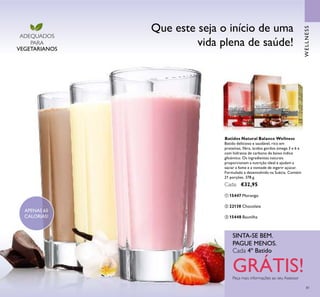 81
ቢ
ባ
ቤ
APENAS 65
CALORIAS!
SINTA-SE BEM.
PAGUE MENOS.
Peça mais informações ao seu Assessor
Cada 4º Batido
GRÁTIS!
ADEQUADOS
PARA
VEGETARIANOS
Que este seja o início de uma
vida plena de saúde!
WELLNESS
Batidos Natural Balance Wellness
Batido delicioso e saudável, rico em
proteínas, ﬁbra, ácidos gordos ómega 3 e 6 e
com hidratos de carbono de baixo índice
glicémico. Os ingredientes naturais
proporcionam a nutrição ideal e ajudam a
saciar a fome e a vontade de ingerir açúcar.
Formulado e desenvolvido na Suécia. Contém
21 porções. 378 g.
Cada: €32,95
ቢ 15447 Morango
ቤ 15448 Baunilha
ባ 22138 Chocolate
 