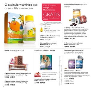 ቢ
ባ
ቢ
ባ
ቢ
ባ
ቢ ባ
84
ባ Barras Natural Balance Choco Cada
embalagem contém 7 barras. 280 g (7 x 40 g).
25385 €15,95
ቢ Barras Natural Balance Superbagas Cada
embalagem contém 7 barras. 280 g (7 x 40 g).
25386 €15,95
ቢ Ómega 3 Óleo de Peixe de elevada
qualidade com índice natural de Ómega 3 (DHA
e EPA). Os Ácidos Gordos Ómega 3 regulam
funções essenciais no corpo, alisam a pele e
aumentam os níveis de hidratação. Estudos
indicam que melhora as funções cerebrais e a
saúde cardiovascular. 60 cápsulas/para 1 mês
15397 €17,95
Revele a sua beleza natural
Contém extrato de maçã que
promove o crescimento das
células capilares*
*
A.KamimuraeT.Takahashi,BritishJournalofDermatologyVolume
146,Publicação1,páginas41–51,Janeiro2002
Multivitamínico e Mineral
Duas combinações equilibradas de vitaminas e
minerais: uma especialmente formulada para as
necessidades diárias das mulheres e outra para os
homens. 60 drageias/para 2 meses.
Cada: €17,95
ቢ 22794 Mulher
ባ 22795 Homem
ባ Complexo Sueco de Beleza
Plus 30 cápsulas/para 1 mês
25414 €26,95
Antienvelhecimento desde o
interior
Complexo Nutritivo para Cabelo e
Unhas 42 drageias x 730 mg.
23473 €24,95
Fonte de energia e saúde! Fórmulas personalizadas
para homens e mulheres
ቢ WellnessKids Multivitamínico
e Mineral 21 drageias x 1,1 g.
28241 €13,95
ባ Ómega 3 (para crianças)
WellnessKids 105 ml.
22467 €17,95
ÓMEGA 3
• Óleo de peixe ómega 3 puro,
de fontes sustentáveis
MULTIVITAMÍNICO E MINERAL
• 13 vitaminas
• 8 minerais
O estímulo vitamínico que
os seus ﬁlhos merecem!
Peça mais informações ao seu
Assessor
Cada 4º produto
Ómega 3 ou
Multivitamínico
GRÁTIS
 