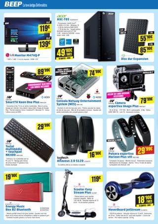 Monitor M47VQ-P
- 1.920 x 1.080 - 2 ms de resposta - HDMI i DVI
SmartTV Keen One Plus NW1224
- Converteix el teu TV en un centre multimèdia - Mira el correu,
navega per Internet, mira vídeos i baixa milers d’apps de Google
Play - Permet instal·lar Yomvi, VodafoneTV i Movistar TV - Inclou
l’última versió de KODI
Altaveus 2.0 S120 LOG373
- So estèreo nítid en un disseny compacte
Energy Music
Box B2 Bluetooth
- Altaveu portàtil sense fil de gran qualitat - Gaudeix com mai
abans de la música del teu smartphone o tablet en qualsevol part
- Contesta trucades gràcies a la funció mans lliures
Polsera esportiva
Horizon Plus vIII NW1080
- Comptador de passos - Monitor de son - Pulsòmetre incorporat
- Notificacions de missatges - Alarma - Fins a 10 dies de bateria
- Compatible amb Android i iOS
Càmera
esportiva Imago Plus NW1007
- 4K @ 30 fps - 170º FOV - Wi-Fi i submergible - 8 Mp - Òptica
SONY IMX179 - Lent 7G - Accessoris inclosos
AXC-705 ACER2447
- Processador Intel® Core™
i5-4500 a 3.2 GHz - Windows 10
- 4 GB de memòria RAM DDR3
- 1 TB de disc dur - Targeta gràfica
NVIDIA® GeForce® GT 720
2 GB - Unitat de DVD/RW - Inclou
teclat i ratolí USB
Teclat
multimèdia
+ touchpad
NK400 NW1236
- Enfocat a l’ús multimèdia tant en
PC com TV - Navega pels menús
de la teva Smart TV gràcies al seu
intuïtiu touchpad
Scooter Easy
Stream Plus ELEM7
- Patinet elèctric amb manillar
d’alumini plegable - Motor de
120-140 W - Velocitat màxima de 13
km/h - Fre de tambor posterior
Consola Netway Entertainment
System (NES) NW1192
- Diverteix-te amb els teus jocs retro - Podràs executar les còpies
de tots els teus jocs - Més de 30 emuladors inclosos - Gaudeix del
centre multimèdia més complet gràcies a Kodi
HoverBoard JetStream ELEM10
- 700 W de potència - Velocitat màxima de 12 km/h - Autonomia
de 20 km - Doble roda de 6.5” amb auto-equilibri - 2 llums del
darrere - Pes màxim suportat: 120 Kg
ENER596
ENER597
74’99€
79’99€
29’99€
29’99€
119€
89’99€
19’90€
16’90€
INCLOU SETAMB DIVERSOS
ACCESSORIS
COMANDAMENT BLUETOOTH
IAIR MOUSE INCLUIDOS
PANTALLADE 2”
RESISTENTAL’AIGUA
HDMI
PLACA+ XASSÍS +
ADAPTADOR DE CORRENT
+ MICROSD
49’90€
10QUOTES·499€
/MES
18’90€
10QUOTES·189€
/MES
139€
LG1651
23.6”
119€
LG1323
21.5”
Disc dur Expansion
55’90€SEA484
1TB
85’90€SEA483
2TB
2.5”
USB 3.0
 