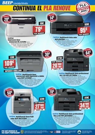 Perquè tindràs un equip nou amb Wi-Fi
i impressió des de dispositius mòbils
(excepte DCP-L2500D).
Perquè et donem 3 anys de garantia amb recollida i lliurament
gratuïta al teu domicili sense cost. Consulta els termes i condicions
legals a www.brother.es o trucant al 900 900 852.
Perquè estalviaràs amb els
consumibles d'alta capacitat
(excepte HL-1210W).
PER QUÈ RENOVAR EL
TEU EQUIP D'IMPRESSIÓ?
Multifunció tinta color
DCP-J562DW BRT1064
- Impressora a doble cara, copiadora i escàner - Wi-Fi,
Wi-Fi Direct, connexió amb dispositius mòbils
i Cloud - Velocitat de 12/6 ppm en
monocrom i color - Pantalla LCD
tàctil de 6,8 cm
Multifunció tinta professional
fins a A3 MFC-J6930DW BRT1345
- Impressió, escanejat, còpia i fax a doble cara automàtica fins a
A3 - Velocitats de 22 i 20 ppm en monocrom i color comparable
làser - 2 safates de paper extensibles fins a A3 per a una major
autonomia - Cartutxos independents i XL disponibles
- Pantalla tàctil de 9,3 cm - Alimentador de documents
fins a A3 dúplex - Wi-Fi, Wi-Fi Direct, NFC,
connexió mòbil i Cloud
ESTALVIA
70€
419€
Multifunció làser
monocrom amb impressió a doble
cara DCP-L2500D BRT1179
- Impressora a doble cara, copiadora i escàner - Velocitat
d’impressió i còpia de fins a 26 ppm - Safata de paper de
250 fulls - Ranura d’alimentació manual - Admet
tòner de llarga durada per a 2.600 pàgines
- Inclou tòner amb capacitat per
a 700 pàgines
Multifunció làser/LED
color DCP-9015CDW BRT1068
- Impressora a doble cara, copiadora i escàner - Velocitat
de 18 ppm en color i monocrom - Pantalla LCD tàctil
de 9,3 cm - Admet tòners de llarga durada
- Wi-Fi, Wi-Fi Direct i impressió des
de dispositius mòbils
Multifunció tinta professional
A4 / A3 MFC-J5730DW BRT1238
- Impressora, copiadora, escàner i fax A4 - Impressió fins a A3
- Velocitat de 22 i 20 ppm en monocrom i color comparable làser
- Doble cara en totes les funcions A4 - 2 safates de paper
extensibles fins a A3 per a una major autonomia
- Cartutxos independents i XL disponibles
- Pantalla tàctil de 9,3 cm - Wi-Fi, Wi-Fi
Direct, connexió mòbil i Cloud
ESTALVIA
64€ESTALVIA
30€
ESTALVIA
20€
CONTINUA EL PLA RENOVE
Impressora làser
monocrom HL-1210W BRT978
- Velocitat d'impressió de fins a 20 ppm - Safata de paper
de 150 fulls - Inclou tòner amb capacitat per a 700
pàgines - Compatible amb Windows, Mac i
Linux - Wi-Fi i connexió mòbil
109€
139€
PVP RENOVE
329€
79€
99€
PVP RENOVE 95€
109€
PVP RENOVE
IMPRIMEIXADOBLE CARA
ESTALVIA
14€
ESTALVIA
50€
273€
20’90€
10QUOTES·209€
/MES
PVP RENOVE
34’90€
10QUOTES·349€
/MES
PVP RENOVE
27’90€
10QUOTES·279€
/MES
PVP RENOVE
RENOVE
PLAPLAPLA
 