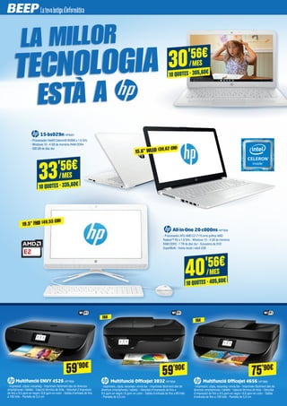 15-bs029n HP8451
- Processador Intel® Celeron® N3060 a 1.6 GHz
- Windows 10 - 4 GB de memòria RAM DDR4
- 500 GB de disc dur
All-in-One 20-c000ns HP7926
- Processador APU AMD E2-7110 amb gràfica AMD
Radeon™ R2 a 1.8 GHz - Windows 10 - 4 GB de memòria
RAM DDR3 - 1 TB de disc dur - Gravadora de DVD
SuperMulti - Inclou teclat i ratolí USB
Multifunció OfficeJet 3832 HP7859
- Imprimeix, còpia, escaneja i envia fax - Imprimeix fàcilment des de
diversos smartphones i tablets - Velocitat d'impressió de fins a
8,5 ppm en negre i 6 ppm en color - Safata d'entrada de fins a 60 fulls
- Pantalla de 5,5 cm
Multifunció OfficeJet 4656 HP7860
- Impressió, còpia, escaneig i envia fax - Imprimeix fàcilment des de
diversos smartphones i tablets - Injecció tèrmica de tinta - Velocitat
d'impressió de fins a 9,5 ppm en negre i 6,8 ppm en color - Safata
d'entrada de fins a 100 fulls - Pantalla de 5,5 cm
Multifunció ENVY 4526 HP7858
- Impressió, còpia i escaneig - Imprimeix fàcilment des de diversos
smartphones i tablets - Injecció tèrmica de tinta - Velocitat d'impressió
de fins a 9,5 ppm en negre i 6,8 ppm en color - Safata d'entrada de fins
a 100 fulls - Pantalla de 5,5 cm
FAX
15.6” WLED (39,62 CM)
33'56€
/MES
10 QUOTES · 335,60€
40'56€
/MES
10 QUOTES · 405,60€
19.5” FHD (49,53 CM)
30'56€
/MES
10 QUOTES · 305,60€
LA MILLOR
TECNOLOGIA
ESTÀ A
59’90€
75’90€
59’90€
FAX
 