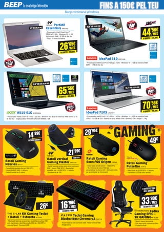 Beep recomana Windows
Portàtil
Essentials NW1160
- Processador Intel® Quad Core™
Z8350 a 1.3 GHz - Windows 10 - 4 GB
de memòria RAM - 32 GB de disc dur
- Fins a 10 hores de bateria
14”HD(35,56 CM)
26’65€
10QUOTES·266,50€
/MES
	A515-51G ACER2654
- Processador Intel® Core™ i5-7200U a 2.5 GHz - Windows 10 - 8 GB de memòria RAM DDR4 - 1 TB
de disc dur - Targeta gràfica NVIDIA® GeForce® 940MX 2 GB
65’56€
10QUOTES·655,60€
/MES
15.6”HD LED(39,62 CM)
IdeaPad 710S LNV1471
- Processador Intel® Core™ i3-7100U a 2.4 GHz - Windows 10 - 4 GB de memòria RAM
DDR3 - 128 GB de SSD - Bateria de llarga durada (fins a 8 hores) - Ultra lleuger: 1,1 Kg
	 IdeaPad 310 LNV1448
- Processador Intel® Core™ i3-7100U a 2.4 GHz - Windows 10 - 4 GB de memòria RAM
DDR4 - 1 TB de disc dur
13.3”FHD(33,78 CM)
70’56€
10QUOTES·705,60€
/MES
15.6”HD (39,62 CM)
44’56€
10QUOTES·445,60€
/MES
485’60€
Ratolí Gaming
Nebrios IN1117
- Sensibilitat ajustable fins a 4.000 DPI’s
- Xipset AVAGO 3050 - 6 botons
- Retroil·luminat en 5 colors
Ratolí vertical
Gaming Master NW1705
- Ratolí Gaming vertical amb retroil·luminació
RGB - Sensor PAW 3212 - Sensibilitat
ajustable fins a 4.000 DPI’s - 6 botons
- Acceleració de 10G
Ratolí Gaming
Exon F60 Origen OZN89
- Ratolí òptic amb 6 botons - 7.000 DPI’s
- 16.8 milions de colors RGB per a
personalitzar les llums LED - Software inclòs
per a configurar la il·luminació
VERTICAL
29’95€
21’99€
14’99€
RETROIL·LUMINAT
Ratolí Gaming
Pulsefire HYP15
- Ratolí òptic de 3.200 DPI’s - 6 botons
- Il·luminació LED de color vermell
Kit Gaming Teclat
+ Ratolí + Estoreta BLU284
- Multipack Gaming compost per: teclat Gaming Keyz 100
amb membrana; ratolí Gaming Kult 80 de 2.400 DPI’s i
estoreta Speed - Connexió USB
26€
Teclat Gaming
Blackwidow Chroma v2 RAZ119
- Teclat mecànic amb connexió USB - Retoil·luminat RGB
- Antighosting
16’90€
10QUOTES·169€
/MES
L’AUTÈNTICTRON
DELS GAMERS
	 Cadira
Gaming EPIC —
SK GAMING— NOB8
- Seient i suport encoixinat
- Cuir negre amb costures en blau
- Producte oficial
49€
33’90€
10QUOTES·339€
/MES
ESTALVIA
FINS A
150€
ESTALVIA
FINS A
150€
ESTALVIA
FINS A
150€
ESTALVIA
FINS A
150€
FINSA150€ PEL TEU 	
 