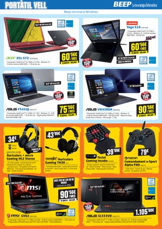 Beep recomana Windows
	ES1-572 ACER2655
- Processador Intel® Core™ i5-7200U a 2.5 GHz - Windows 10
- 8 GB de memòria RAM DDR4 - 1 TB de disc dur
60’56€
10QUOTES·605,60€
/MES
15.6”HD LED(39,62 CM)
	 F541UJ ASK4775
- Processador Intel® Core™ i7-7500U a 2.7 GHz - Windows 10 - 8 GB
de memòria RAM DDR4 - 1 TB de disc dur - Targeta gràfica NVIDIA®
GeForce® 920M 2 GB
	 UX430UA ASK4840
- Processador Intel® Core™ i5-7200U a 2.5 GHz - Windows 10
- 8 GB de memòria RAM DDR4 - 256 GB de SSD - Bateria de llarga
durada (fins a 9 hores) - Ultra lleuger: 1,3 Kg
75’56€
10QUOTES·755,60€
/MES
90’56€
10QUOTES·905,60€
/MES
90’56€
10QUOTES·905,60€
/MES
15.6”LED(39,62 CM)
14”HD(35,56 CM)
Yoga 510 LNV1449
- Processador Intel® Core™ i3-7100U a
2.4 GHz - Windows 10 - 4 GB de memòria
RAM DDR4 - 256 GB SSD
60’56€
10QUOTES·605,60€
/MES
655’60€
14”HDTÀCTIL(35,56 CM)
TABLET O PORTÀTIL?
	 GL553VD ASK4778
- Processador Intel® Core™ i7-7700U a 2.8 GHz - Windows 10 - 8 GB de memòria RAM
DDR4 - 1 TB de disc dur - Targeta gràfica NVIDIA® GeForce® GTX 1050 4 GB DDR5
	GV62 MSI1438
- Processador Intel® Core™ i7-7700U a 2.8 GHz - 8 GB de memòria RAM DDR4 - 1 TB de disc dur
- Targeta gràfica NVIDIA® GeForce® GTX 1050 4 GB DDR5 - Teclat SteelSeries
15.6”LED(39,62 CM)
15.6”FHD (39,62 CM)
DISCSSDDE128GBDE
REGAL!
(Valorat en 80€)
1.105’60€
Auriculars + micro
Gaming HC2 Stereo
- So d’alta qualitat - Cancel·lació del soroll -
Dissenyat per competir en e-Sports
- Connexió Jack - Compatible amb PS4/PC/
XBOX One - Amb samarreta Battlefield 1 de
regal *Unitats limitades
M GIO47
L GIO48
34€
CAMISETADE
REGAL!*
Teclat
Gaming Incubo IN1063
- Disseny anatòmic seguint la forma de la
mà - Retroil·luminats - Teclat concau - Barra
d’espai doble - Reposacanells encoixinat
39’99€
Comandament e-Sport
Alpha PAD NAC15
- Cable trenat - Control de pes - Màxima
precisió - Compatible amb PC’s
79€
Auriculars
Gaming TH30 TX1
- Tecnologia Ultra-Bass - Cancel·lació de Soroll
al micròfon - Sent el poder del 2.1 en les teves
partides
43’95€
ESTALVIA
FINS A
150€
ESTALVIA
FINS A
150€
ESTALVIA
FINS A
150€
ESTALVIA
FINS A
150€
ESTALVIA
FINS A
150€
PORTÀTIL VELL
 