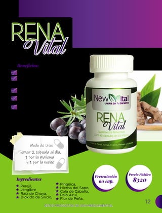12
Ingredientes
Presentación
60 cap. $320
Precio Público
Beneﬁcios:
Modo de Uso:
ESTOS PRODUCTOS NO SON MEDICAMENTOS.
ESTOS PRODUCTOS NO SON MEDICAMENTOS.
Raíz de Choya,
Dioxido de Silicio,
Previene infecciones urinarias.
Trata problemas del riñón y vejiga,
ayuda a la eliminación de piedras
y cálculos renales.
Se utiliza en afecciones del tracto
digestivo, como espasmolítico.
Estimula la expulsión de la bilis
retenida en la vesícula.
Previene espasmos
gastrointestinales.
Tomar 2 cápsula al día.
1 por la mañana
y 1 por la noche
Perejil,
Jengibre
Pingüica,
Hierba del Sapo,
Cola de Caballo,
Palo Azul,
Flor de Peña.
 