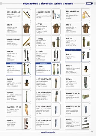 reguladores

■

alavancas

4 RN 44D/4 RN 44E

4 RN 45D/4 RN 45E

Renault Express
Regulador de freio (dir/esq) (T)
Sist. Girling

■

Clio
Regulador de freio (dir/esq) (T)
Sist. Varga

4 TY 41

4 TY 42

Toyota (tds) até 10/80
Regulador de freio
(completo) (D/T)
Nº Orig. 47552 98001

Toyota (tds) até 80/94
Regulador de freio
(completo) (D)
Nº Orig. 47552 98002
1 Polegada

4 TY 44D/4 TY 44E

4 TY 45D

Corolla (tds)
Regulador de freio
(dir/esq) (completo) (T)

Regulador de freio (T)
Hilux 4x2
Completo / 1 Roda
Nº Orig. 420113/114

4 TY 46E

4 TY 46D

Regulador de freio (T)
Hilux 05...
Completo / 1 Roda
Nº Orig.
0203842656/664

Regulador de freio (T)
Hilux 05/ ...
Completo / 1 Roda
Nº Orig.
0203842656/664

lançamento

pinos

■

hastes
4 RN 46D/4 RN 46E
Traffic
Jg de regulagem de freio
(dir/esq)
Sist. Bendix

4 TY 43
Toyota (tds) 80/94 7/8
Regulador de freio
(completo) (T)
Nº Orig. 47552 98003

4 TY 45E
Regulador de freio (T)
Hilux 4x2
Completo / 1 Roda
Nº Orig. 420113/114
lançamento

4 TY 47
Regulador de freio
Corolla 03/...

lançamento

4 VW 41

4 TY 48-D

4 TY 48-E

Regulador de freio
Hilux 4x4 Automática até 04
Roda direita

Regulador de freio
Hilux 4x4 Automática até 04
Roda esquerda

Regulador de freio (completo)
Sedan/ Brasília (tds)
(emb. 10 unid.)
Nº Orig. 113.698.205.2

4 VW 42

4 VW 43D/4 VW 43E

4 VW 44

Kombi (tds)
Regulador de freio (completo)
(emb. 10 unid.)
Nº Orig. 211.698.205.1

Passat/ Gol/ Voyage (tds)
Regulador de freio
(dir/esq) (completo)
Nº Orig. 171.609.803

VW 11130 81/ (D/T)
Pino do cilindro de freio
(emb. 10 unid)
Nº Orig. 4143840

4 VW 45

4 VW 46D/4 VW 46E

VW 6.80/6.90/7.90/7.110 (tds)
Regulador de freio
(dir) (completo)
Nº Orig. T06.609.801

VW 6.80/6.90/7.90/7.110 (tds)
Regulador de freio (T)
(dir/esq) (completo)
Nº Orig. T06 609 801 A

4 VW 47D/4 VW 47E
VW 11130 (tds)
Regulador de freio (dir/esq)
(emb. 10 unid.)

4 VW 49D/4 VW 49E

4 VW 50D/4 VW 50E

VW 6.80/6.90/7.90/7.110
Kit Alavanca da sapata
(dir/esq)

Sedan 1.3/1.3L/1.5/1.6/Brasília
Alavanca de freio (dir/esq)
Nº Orig. 113.609.614/632
Sist. Varga

Kombi 82/
Alavanca de freio (dir/esq)
Nº Orig. 211.609.614/632
Sist. Varga

4 VW 51

4 VW 52D/4 VW 52E

Sedan (tds) Brasília
Rep. da alavanca
do freio-de-mão

Kombi 1600 82/
Alavanca de freio (dir/esq)
Sist. Varga

4 VW 48D/4 VW 48E

www.2mc.com.br

4 VW 57
Gol/ Voyage/ Paraty/ Saveiro/
Santana 86/
Regulador de freio (completo)
Nº Orig. VW6416

17

 