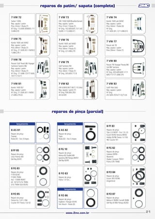 reparos do patim/ sapata (completo)
7 VW 72

7 VW 73

7 VW 74

Sedan 1300L
Rep. sapata / patim
Pino 23mm 1 Roda (T)
Nº Orig. 113.609.309/605.111
3.698.070

VW 1500/1600/Brasília/Variant
Rep. sapata / patim
Pino 31mm 1 Roda (T)
Nº Orig. 102.609.605.1311.60
9.609.1-113.698.071

Kombi 1600 até 04/82
Rep. sapata / patim
Pino 34mm 1 Roda (D)
Nº Orig.
211.609.301.1211.698.072

7 VW 75

7 VW 76

Kombi 1600 até 04/82
Rep. sapata / patim
Pino 39mm 1 Roda (T)
Nº Orig. 211.609.301.1/60922
1.698.279.1

Kombi 1600 até 04/82
Rep. sapata / patim
Pino 34mm 1 Roda (T)
Nº Orig. 221.698.279

7 VW 78
Passat/ Gol/ Parati 86/ Voyage/
Santana/ Saveiro 86/
Rep. sapata / patim
Pino 34mm 1 Roda (T)
Nº Orig. 171.698.123171.609.
707/11/15/17

7 VW 79

7 VW 77
Passat até 78
Rep. sapata / patim
Pino 39mm 1 Roda (T)

7 VW 80

Gol/ Santana 94/
Rep. sapata / patim
Pino 34mm 1 Roda (T)
Nº Orig. 305.609.717.B

Passat 79/ Voyage/ Paraty 86/
Gol 88/ Santana
Rep. sapata / patim
Nº Orig. 305.609.609.1/171
609.717/171.698.579

7 VW 81

7 VW 82

7 VW 83

Kombi 1600 82/
Rep. sapata / patim
Nº Orig. 211.609.301.1/6092
21.698.279.02

VW 6.80/6.90/7.90/7.110 (tds)
Rep. sapata / patim (T)
Nº Orig. TO6.609.293/
301A/309

Golf/ Polo (tds)
Rep. sapata / patim
Nº Orig.
357.609.707A/711A/712A

reparos de pinça (parcial)
lançamento

lançamento

8 AS 81

8 AS 82

Reparo de pinça
Towner
Roda (D) - Sist. K.Hayes

Reparo de pinça
Topic
Roda (D) - Sist. K.Hayes

8 FF 85
Reparo de pinça
Uno/ Premio 84/
Del Rey 83/91

8 FG 10
Reparo de pinça
Monza 82/ Kadett 89/
Ipanema 89/ Pampa 89/97/
Del Rey 83/95

8 FF 83
Reparo de pinça
Tipo 2.0 94/97 - Eco 1.0 2.0
Escort 83/92 Verona 89/92
Hobby 93/96 Fiesta 1.4 16V
96/ Courier 97/

8 FG 82
Reparo de pinça
Galaxie 69/90 Maverick
Opala/ Caravan 79/91/
Puma GTB 79/80

8 FG 83
Reparo de pinça
F100 82/87
F1000 79/84
4x2 - F2000 80/87
AC 10/1415/16 79/84
D10 79/84 D20 85/92

8 FO 83
Reparo de pinça
Fiesta 1.0 02/...

8 FO 84
Reparo de pinça
Escort XR3 93/96
(Argentino)

lançamento

8 FO 85
Reparo de pinça
Fiesta/ Ka 1.0/1.3 96/
Courier 97/ Fiesta 1.6/ 02

8 FO 86
Reparo de pinça
Explorer / Ranger 93/95
Sist. Bosch - Roda (D)

www.2mc.com.br

8 FO 87
Reparo de pinça
Belina II 78/89/ Corcell 78/86
Del Rey 81/89/ Pampa 82/83

21

 