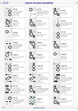 reparos de pinça (completo)
9 FG 92

9 FG 93

Galaxie 69/90 - Maverick/
Opala/ Caravan 79/91/
Puma GTB 79/80
Reparo de pinça

F100 82/87 F1000 79/84 4x2
F2000 80/87 AC 10/1415/16
79/84 D10 79/84 D20 85/92
Reparo de pinça

9 FO 93

9 FO 95

9 FO 97

Escort XR3 93/96
(Argentino)
Reparo de pinça

Fiesta / Ka 1.0/1.3 96/
Courier 97/ Fiesta 1.6/ 02
Reparo de pinça

Belina II 78/89/ Corcell 78/86
Del Rey 81/89/ Pampa 82/83
Reparo de pinça

9 FO 98

9 FT 91

F4000 85/98
Reparo de pinça

Fiat 147 / Spazio / Oggi
Reparo de pinça

9 FW 92

9 GM 91

Elba 86/96 Fiorino 88/93
Premio 85/96 / Uno 84/98
Golf (Mexico) 96/98
Reparo de pinça

Astra 1.8 / 2.0 98/aro 14
Zafira 01/aro 14 Vectra 8V
96/01
Reparo de pinça

9 GM 93

9 GM 94

Corsa 1.0 / 1.4 94/ Celta 00/
Reparo de pinça

Vectra / Astra 93/95
Reparo de pinça

Opala 71/92/
Caravan 75/92
Reparo de pinça

9 GM 100

9 GM 101

ACD 40 85/97
Reparo de pinça

Chevette/ Chevy/ Marajo 08-86/
Reparo de pinça

9 GM 99
Chevette 73/94/ Chevy 83/95 Marajo 81/89
Reparo de pinça

9 GW 11
Kadett 12-96/...
Gol 1.8 / Parati 1.8 / Santana
1.8/ 2.0
Reparo de pinça

9 LG 02
Corsa/ Celta/ Vectra/
Astra aro 14/ Zafira aro 15/ Tipo/
Eco/ Escort/ Fiesta/ Ka/ Courier/
Focus/ Logus/ Pointer
Reparo de pinça

9 LG 95
Alfa 164 91/97 - Audi A3 97/
A4 95/ A6 94/ Tempra 93/99 Eurovan 98/99/ Golf 94
Reparo de pinça

24

9 GW 12
Corsa Wind 1.0/1.4 94/
Corsa GI/ Sedan 95/ Gol 1.0/
1.6 11-96/ Gol ger. III 07-00/
1.0 Turbo
Reparo de pinça

9 LG 91

9 FO 91
Fiesta 1.0 02/...
Reparo de pinça

9 FT 94
Fiat 147 76/87 - Oggi 83/85
Panorama 80/87
Reparo de pinça

9 GM 92
Astra / Zafira - aro 15
Reparo de Pinça

9 GM 98

9 LG 01
Astra/ Vectra/ 147 Uno/ Tempra/ Siena/ Escort/ Versailles/
Gol/ Santana/ Parati/ Golf
Reparo de pinça

9 LG 92

Palio/ Wekend-Siena-Uno 84/05
Premio/Elba/Versailles/Royale
91/94/ Santana 84/94
Reparo de pinça

Palio/ Siena/ Wekend/ Tempra/
Tipo/ Escort Zetec Omega
4cil.92/98 Apollo 92/98
Gol Parati 2.0
Reparo de pinça

9 MB 91

9 VW 91

Sprinter
Reparo de pinça

Gol/ Voyage/ Parati/ Saveiro 84/
Reparo de pinça

www.2mc.com.br

 