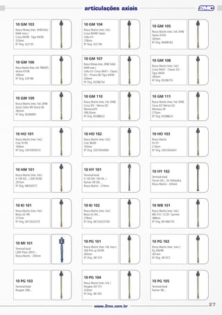 articulações axiais
10 GM 103

10 GM 104

Rosca Fêmea (mec. DHB/SAGINAW man.)
Corsa 94/99 - Tigra 94/00
323mm
Nº Orig. 322155

Rosca Macho (mec. hid.)
Corsa 94/99/ Sedan
Celta 01/
278mm
Nº Orig. 322158

10 GM 106
Rosca Macho (mec. hid. TRW/ZF)
Vectra 97/06
349mm
Nº Orig. 324186

10 GM 107
Rosca Fêmea (mec. DHB/ SAGINAW man.)
Celta 01/ Corsa 94/01 - Classic
02/ - Prisma 06/ Tigra 94/00
326mm
Nº Orig. 93296754

10 GM 105
Rosca Macho (mec. hid. DHB)
Vectra 97/05
345mm
Nº Orig. 90498182

10 GM 108
Rosca Macho (mec. hid.)
Corsa 94/01 - Classic 02/ Tigra 94/00
283mm
Nº Orig. 93296755

10 GM 110

10 GM 111

Rosca Macho (mec. hid. DHB)
Astra/ Zafira 99/ Vectra 06
282mm
Nº Orig. 93284991

Rosca Macho (mec. hid. DHB)
Corsa 05/ - Meriva 02/
Montana/05
299,50mm
Nº Orig. 93388623

Rosca Macho (mec. hid. DHB)
Corsa 02/ Meriva 02/
Montana 04
275mm
Nº Orig. 93388624

10 HO 101

10 HO 102

10 HO 103

Rosca Macho (mec. hid.)
Civic 91/95
169mm
Nº Orig. 53010SR3010

Rosca Macho (mec. hid.)
Civic 96/00
165mm
Nº Orig. 53010S04000

Rosca Macho
Fit 01/
214mm
Nº Orig. 53010SAAJ01

10 HM 101

10 HY 101

Rosca Macho (mec. hid.)
H 100 92/... L300 95/00
297mm
Nº Orig. MB350577

Terminal Axial
H 100 94/ / HR 04.../
Partner HR 04/...
Rosca Macho - 310mm

10 KI 101

10 KI 102

10 MB 101

Rosca Macho (mec. hid.)
Besta GS /99
277mm
Nº Orig. OK72A32270

Rosca Macho (mec. hid.)
Besta GS 00/...
278mm
Nº Orig. OK72A32270A

Rosca Macho (mec. hid.)
MB 310 / 312D / Sprinter
388mm
Nº Orig. 901460155

10 PG 101

10 PG 102

Rosca Macho (mec. hid. man.)
504 Pick up 92/99
265mm
Nº Orig. 381219

Rosca Macho (mec. man.)
Pg 206/98
301mm
Nº Orig. 3812C5

10 GM 109

10 MI 101
Terminal Axial
L200 Triton 2007/...
Rosca Macho - 200mm

10 PG 103
Terminal Axial
Peugeot 306/...

10 PG 104
Rosca Macho (mec. hid. )
Peugeot 307 01/
324mm
Nº Orig. 3812E0

www.2mc.com.br

10 HY 102
Terminal Axial
Tucson 04/... Dir Hidráulica
Rosca Macho - 245mm

10 PG 105
Terminal Axial
Partner 96/...

27

 