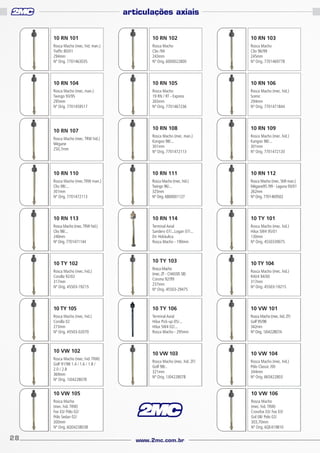 articulações axiais
10 RN 101

10 RN 102

10 RN 103

Rosca Macho (mec. hid. man.)
Traffic 80/01
294mm
Nº Orig. 7701463035

Rosca Macho
Clio /94
243mm
Nº Orig. 6000022800

Rosca Macho
Clio 96/99
245mm
Nº Orig. 7701469778

10 RN 104

10 RN 105

10 RN 106

Rosca Macho (mec. man.)
Twingo 93/95
295mm
Nº Orig. 7701459517

Rosca Macho
19 RN / RT - Express
265mm
Nº Orig. 7701467236

Rosca Macho (mec. hid.)
Scenic
294mm
Nº Orig. 7701471844

10 RN 108

10 RN 109

Rosca Macho (mec. TRW hid.)
Mégane
250,7mm

Rosca Macho (mec. man.)
Kangoo 98/...
301mm
Nº Orig. 7701472113

Rosca Macho (mec. hid.)
Kangoo 98/...
301mm
Nº Orig. 7701472120

10 RN 110

10 RN 111

10 RN 112

Rosca Macho (mec.TRW man.)
Clio 98/...
301mm
Nº Orig. 7701472113

Rosca Macho (mec. hid.)
Twingo 96/...
325mm
Nº Orig. 6800001127

Rosca Macho (mec. SMI man.)
Mégane95 /99 - Laguna 93/01
262mm
Nº Orig. 7701469502

10 RN 113

10 RN 114

10 TY 101

Rosca Macho (mec. TRW hid.)
Clio 98/...
240mm
Nº Orig. 7701471144

Terminal Axial
Sandero 07/...Logan 07/...
Dir Hidráulica
Rosca Macho - 190mm

Rosca Macho (mec. hid.)
Hilux SW4 95/01
130mm
Nº Orig. 4550339075

10 RN 107

10 TY 102

10 TY 103

10 TY 104

Rosca Macho (mec. hid.)
Corolla 92/02
317mm
Nº Orig. 45503-19215

Rosca Macho
(mec. ZF - CHASSIS SB)
Corona 92/99
237mm
Nº Orig. 45503-29475

10 TY 105

10 TY 106

10 VW 101

Rosca Macho (mec. hid.)
Corolla 02
273mm
Nº Orig. 45503-02070

Terminal Axial
Hilux Pick-up 05/...
Hilux SW4 02/...
Rosca Macho - 295mm

Rosca Macho (mec. hid. ZF)
Golf 95/98
342mm
Nº Orig. 1J0422807A

10 VW 103

10 VW 104

Rosca Macho (mec. hid. ZF)
Golf 98/..
321mm
Nº Orig. 1J0422807B

Rosca Macho (mec. hid.)
Pólo Classic /00
344mm
Nº Orig. 6K0422803

10 VW 102
Rosca Macho (mec. hid. TRW)
Golf 91/98 1.4 / 1.6 / 1.8 /
2.0 / 2.8
369mm
Nº Orig. 1J0422807B

Rosca Macho (mec. hid.)
RAV4 94/00
317mm
Nº Orig. 45503-19215

10 VW 105
Rosca Macho
(mec. hid. TRW)
Fox 03/ Pólo 02/
Pólo Sedan 02/
300mm
Nº Orig. 6Q0423803B

28

10 VW 106
Rosca Macho
(mec. hid. TRW)
Crossfox 03/ Fox 03/
Gol 08/ Polo 02/
303,70mm
Nº Orig. 6QE419810

www.2mc.com.br

 