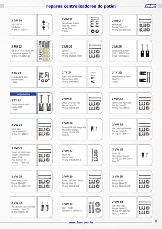 reparos centralizadores do patim

2 GM 36

2 GM 37

2 MB 21

A/C/D-20 93/
Sist. Bendix
Nº Orig. 93.215.597

Centralizador de Patim
Astra 99/... Meriva /
Vectra/ Zafira
1 Roda

2 MB 22

2 MB 23

2 MI 21

MB 321/1111/1113/LPO (tds)
Conjunto de algemas (T)
Nº Orig. 340.420.01.27

Sprinter
Pino de 52mm (T)
Nº Orig. A000421.359/0

Centralizador de Patim
L.200 / L.300 EXC.Sport
1 Roda - Sist.Akebono

2 RN 21

2 TY 21

2 TY 22

Centralizador de Patim
Renault Sandero
1 Roda

Toyota (tds) Bandeirante
Pino de 56mm (D/T)
Nº Orig. 4744798001

Centralizador de Patim
Hilux 05/...
1 Roda

2 VW 21

2 VW 22

Sedan 1200/1300 (tds)
Pino de 28mm (D)
Nº Orig. 113.698.069

Sedan 1200/ 1300 (tds)
Pino de 23mm (T)
Nº Orig. 113.698.070

MB 608 (tds)
Pino de 75mm (D/T)
Nº Orig. 309.421.0188

lançamento

2 TY 23
Centralizador de patim
Corolla 03/08
1 Roda

2 VW 23
Kombi (tds)
Pino de 34mm (D/T)
Nº Orig. 211.698.072

2 VW 25
Passat/ Gol (tds)/ Parati/
Voyage/ Santana (tds)/
Saveiro 02/86
Pino de 34mm (T)
Nº Orig. 171.698.123

2 VW 26
Passat até 78/ Gol/ Voyage (tds)
Pino 34mm/ Grampo
Nº Orig. 171.698.579
Roda (T)

2 VW 27

2 VW 24
VW 1500/1600/Brasília
Pino de 31mm (T)
Nº Orig. 113.698.071

2 VW 28

Passat 79/
Pino de 32mm
Nº Orig. 171.698.579-A

Kombi 1.6
Pino 40mm/ Grampo
Nº Orig. 221.698.279-02
Roda (T)

2 VW 29

2 VW 30

2 VW 31

Kombi 1600- 05/82
Pino de 39mm (T)
Nº Orig. 221.698.279-01

Kombi 1500/1600 - 04/82
Pino de 34mm (T)
Nº Orig. 221.698.279

Passat 10-78/
Pino de 39mm (T)
Nº Orig. ZBA 698.279

2 VW 32
VW 6.80/6.90/7.90/7.110 (tds)
Completo / 1 Roda (T)
Nº Orig. TO66092-93

2 VW 33
VW 11130 81
Completo / 1 Roda (D/T)

www.2mc.com.br

2 VW 34
Golf / Polo (tds)
Pino de 34mm (T)
Nº Orig. 171.609.709/
583A331.609.579

9

 