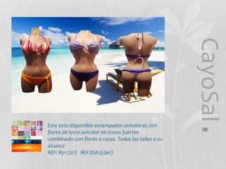 CayoSal
®

Este esta disponible estampados unicolores con
flores de lycra unicolor en tonos fuertes
combinado con flores o rayas. Todas las tallas a su
alcance
REF: Ry1 (iz1) REF:flsh2(der)

 