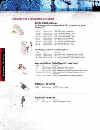 32
SistemasdeLíneadeVida
Líneas de Vida de Cuerda
Los Componentes de la Línea de Vida de Cuerda 3M™ son construidos de Cuerda
Polydac de 5/8”.
Prod # UPC # Descripción
0221-25 10078371001176 25 ft.; Gancho de doble seguro a presión
0221-25-2 10078371001183 25 ft.; 2 Ganchos de doble seguro a presión
0221-50 10078371001206 50 ft.; Gancho de doble seguro a presión
0221-50-2 10078371001213 50 ft.; 2 Ganchos de doble seguro a presión
0221-75 10078371001220 75 ft.; Gancho de doble seguro a presión
0221-100 10078371001152 100 ft.; Gancho de doble seguro a presión
0221-100-2 10078371004863 100 ft.; 2 Ganchos de doble seguro a presión
0221-150 10078371009288 150 ft.; Gancho de doble seguro a presión
0221-200 10078371001169 200 ft.; Gancho de doble seguro a presión
Ensamblajes con Ajustador de Cuerda Manual 0116-1
Prod # UPC # Descripción
0221-25RG 10078371013353 25 ft.; Gancho de doble seguro a presión, Ajustador de cuerda
0221-50RG 10078371019295 50 ft.; Gancho de doble seguro a presión, Ajustador de cuerda
0221-100RG 10078371008595 100 ft.; Gancho de doble seguro a presión, Ajustador de cuerda
Líneas de Vida y Sujetadores de Cuerda
Accesorios Contra Caída (Bloqueadores de Soga)
Prod # UPC # Descripción
123 10078371008892 Freno de soga automático de 5/8”; ojo grande
124 10078371008908 Freno de soga automático de 5/8”; ojo pequeño
129 10078371627857 Freno de soga automático de 5/8 de acero inoxidable; Incluye componentes
124/209509 10078371010444 Freno de soga automático con cuerda amortiguadora de absorción de
energía de 2 ft.
3011-RGA 10078371002463 124 ojal de cuerda sujeto a absorbedor de energía personal de 18”
Bloqueador de Cuerda
Prod # UPC # Descripción
0116-1 10078371004849 Freno de cuerda manual de 5/8”
Bloqueador para Cable
Prod # UPC # Descripción
128 10078371012233 Freno para cable automático de 3/8”
123
0116-1
128
 