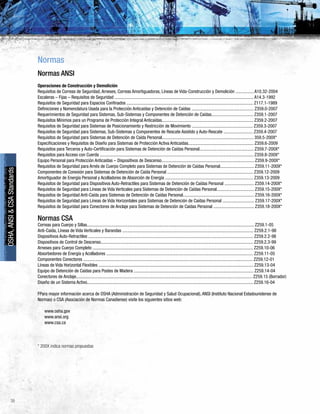 38
OSHA,ANSI&CSAStandards
Normas
Normas ANSI
Operaciones de Construcción y Demolición
Requisitos de Correas de Seguridad, Arneses, Correas Amortiguadoras, Líneas de Vida-Construcción y Demolición ................ A10.32-2004
Escaleras – Fijas – Requisitos de Seguridad ........................................................................................................................... A14.3-1992
Requisitos de Seguridad para Espacios Confinados ................................................................................................................ Z117.1-1989
Definiciones y Nomenclatura Usada para la Protección Anticaídas y Detención de Caídas ....................................................... Z359.0-2007
Requerimientos de Seguridad para Sistemas, Sub-Sistemas y Componentes de Detención de Caídas..................................... Z359.1-2007
Requisitos Mínimos para un Programa de Protección Integral Anticaídas................................................................................. Z359.2-2007
Requisitos de Seguridad para Sistemas de Posicionamiento y Restricción de Movimiento ...................................................... Z359.3-2007
Requisitos de Seguridad para Sistemas, Sub-Sistemas y Componentes de Rescate Asistido y Auto-Rescate .......................... Z359.4-2007
Requisitos de Seguridad para Sistemas de Detención de Caída Personal................................................................................. 359.5-200X*
Especificaciones y Requisitos de Diseño para Sistemas de Protección Activa Anticaídas.......................................................... Z359.6-2009
Requisitos para Terceros y Auto-Certificación para Sistemas de Detención de Caídas Personal................................................ Z359.7-200X*
Requisitos para Acceso con Cuerda ........................................................................................................................................ Z359.8-200X*
Equipo Personal para Protección Anticaídas – Dispositivos de Descenso.................................................................................. Z359.9-200X*
Requisitos de Seguridad para Arnés de Cuerpo Completo para Sistemas de Detención de Caídas Personal.............................. Z359.11-200X*
Componentes de Conexión para Sistemas de Detención de Caída Personal ............................................................................ Z359.12-2009
Amortiguador de Energía Personal y Acolladores de Absorción de Energía .............................................................................. Z359.13-2009
Requisitos de Seguridad para Dispositivos Auto-Retractiles para Sistemas de Detención de Caídas Personal .......................... Z359.14-200X*
Requisitos de Seguridad para Líneas de Vida Verticales para Sistemas de Detención de Caídas Personal................................. Z359.15-200X*
Requisitos de Seguridad Anti-Caída para Sistemas de Detención de Caídas Personal............................................................... Z359.16-200X*
Requisitos de Seguridad para Líneas de Vida Horizontales para Sistemas de Detención de Caídas Personal ............................ Z359.17-200X*
Requisitos de Seguridad para Conectores de Anclaje para Sistemas de Detención de Caídas Personal .................................... Z359.18-200X*
Normas CSA
Correas para Cuerpo y Sillas.................................................................................................................................................... Z259.1-05
Anti-Caída, Líneas de Vida Verticales y Barandas .................................................................................................................... Z259.2.1-98
Dispositivos Auto-Retractiles .................................................................................................................................................. Z259.2.2-98
Dispositivos de Control de Descenso....................................................................................................................................... Z259.2.3-99
Arneses para Cuerpo Completo .............................................................................................................................................. Z259.10-06
Absorbedores de Energía y Acolladores .................................................................................................................................. Z259.11-05
Componentes Conectores ...................................................................................................................................................... Z259.12-01
Líneas de Vida Horizontal Flexibles ......................................................................................................................................... Z259.13-04
Equipo de Detención de Caídas para Postes de Madera .......................................................................................................... Z259.14-04
Conectores de Anclaje............................................................................................................................................................ Z259.15 (Borrador)
Diseño de un Sistema Activo................................................................................................................................................... Z259.16-04
FPara mayor información acerca de OSHA (Administración de Seguridad y Salud Ocupacional), ANSI (Instituto Nacional Estadounidense de
Normas) o CSA (Asociación de Normas Canadiense) visite los siguientes sitios web:
www.osha.gov
www.ansi.org
www.csa.ca
* 200X indica normas propuestas
 