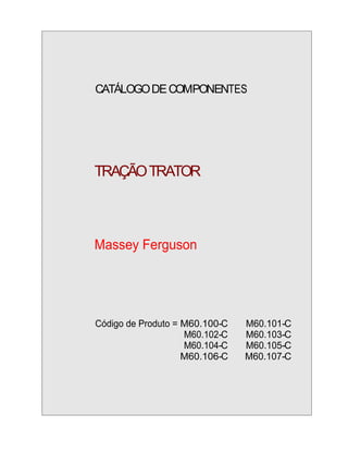 CATÁLOGODECOMPONENTES
TRAÇÃOTRATOR
Massey Ferguson
Código de Produto = M60.100-C M60.101-C
M60.102-C M60.103-C
M60.104-C M60.105-C
M60.106-C M60.107-C
 