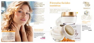 Cuida tu piel                           Fórmulas faciales
                                         con extractos de
                                         Leche y Miel.                           nutritivas
                                                                                                                                                            Todas las
                                         Su rica textura junto con su                                                                  Pieles extra-secas   edades
                                         deliciosa fragancia, hacen              Incluye Milk & Honey Gold en tu rutina de
                                         que tu piel se sienta suave,            belleza diaria. ¡Sentirás como se nutren las
                                         hidatada y deliciosamente
                                         perfumada gracias a sus
                                                                                 pieles más secas!
                                         extractos naturales.
                                                                                                                                                ORIGEN
                                                                                                                                               ORGÁNICO
                                         Ambas, la Crema de Día                                                                        Leche                  Miel
                                                                                                                                Rica en nutrientes,        Hidrata en
                                         y la de Noche están                                                                     contiene Ácido         profundidad y
                                         formuladas con extractos                                                               Láctico que hidrata
                                                                                                                                   la piel seca en
                                                                                                                                                       contiene vitaminas
                                                                                                                                                        y minerales que
                                         de Miel, que proporciona                                                                   profundidad.       ayudan a revitalizar
                                                                                                                                                             la piel.
                                         una poderosa nutrición a tu
                                         piel, y extractos de Leche
                                         que hidratan en                                                                        Hidrata, suaviza
                                         profundidad dejándo tu                                                                 y revitaliza
                                         piel radiante.
                                                                                                                                 Milk & Honey Gold Day Cream
                                                                                                                                Crema de Día
                                                                                                                                Milk & Honey Gold
                                                                                                                                Nutre en profundidad la piel seca
                                                                                                                                con extractos de Leche y Miel y
                                                                                                                                mantiene los niveles de hidratación
                                         Poderosa nutrición                                                                     durante todo el día. 50 ml.

                                         mientras duermes                                                                       24731                       18,00€
CREEMOS EN TÍ
Trabajamos para tí e intentamos           Milk & Honey Gold Night Cream
facilitarte la experiencia que supone    Crema de Noche Milk & Honey Gold
formar parte de Oriﬂame ayudándote a     Crema nutritiva de acción noche con        
seguir el camino hacia el éxito.         extractos de Leche y Miel que hidrata
                                         intensamente la piel seca mientras
Pero aunque nuestra ﬁlosofía sea tan     duermes. 50 ml.
sencilla, eso no signiﬁca que            24732                     18,00€
sacriﬁquemos los pequeños lujos…
Por eso te ofrecemos lo mejor de la
ciencia y de la naturaleza para que tú
                                                              11,95€
también creas en tí.

22   cuidado facial
 