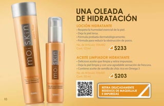 Una oleada
     de hidratación
     LOCIÓN HIDRATANTE
     • Respeta la humedad esencial de la piel.
     • Deja la piel tersa.
     • Fórmula probada dermatológicamente.
     • Fórmula para reducir la obstrucción de poros.
     No. de Artículo: 106482
     Cont. 125ml                     $233
     ACEITE LIMPIADOR HIDRATANTE
     • Delicioso aceite que limpia y retira impurezas.
     • Deja la piel limpia y con una agradable sensación de frescura.
     • Contiene aceite de semilla de chía: rico en Omega 3
     No. de Artículo: 106481
     Cont. 50 ml                     $203

                          RETIRA DELICADAMENTE
                          RESIDUOS DE MAQUILLAJE
                          E IMPUREZAS
10
 