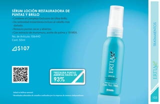 SÉRUM LOCIÓN RESTAURADORA DE
PUNTAS Y BRILLO
• Contiene el Complejo Exclusivo de Ultra-Brillo.
• Da sedosidad instantánea incluso al cabello más




                                                                                       tratamientos
  dañado.
• Restaura puntas secas y abiertas.
• Con extracto de murumuru, aceite de palma y 18-MEA.
No. de Artículo: 106440
Cont. 50ml


      $107




                                                                                       YEARS FREE
                                                *restaura puntas
                                                abiertas hasta un

                                                93%

 Salud es belleza natural.
*Resultados obtenidos de estudios realizados por la empresa de manera independiente.
                                                                                       103
                                                                                       131
 