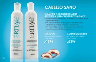 Cabello Sano
      SHAMPOO Y ACONDICIONADOR
      ANTICASPA HIDRATACIÓN REVITALIZANTE
      • Ayudan a controlar y remover los síntomas de la caspa desde
        la primera semana.
      • Con extracto de nuez de Brasil que humecta el cuero
        cabelludo, aliviando la irritación y resequedad.
      • Con vitamina E y extracto de aguacate que hacen del
        acondicionador un hidratante perfecto.

      SHAMPOO                        ACONDICIONADOR
      No. de Artículo: 106436        No. de Artículo: 106437
      Cont. 300ml                    Cont. 300ml

          $96                             $96




106
 