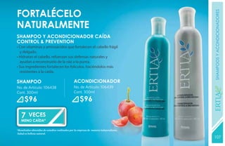 FORTALÉCELO




                                                                                       shampoos y acondicionadores
NATURALMENTE
SHAMPOO Y ACONDICIONADOR CAÍDA
CONTROL & PREVENTION
• Con vitaminas y aminoácidos que fortalecen el cabello frágil
  y delgado.
• Hidratan el cabello, refuerzan sus defensas naturales y
  ayudan a reconstruirlo de la raíz a la punta.
• Sus ingredientes fortalecen los folículos, haciéndolos más
  resistentes a la caída.

SHAMPOO                                        ACONDICIONADOR
No. de Artículo: 106438                        No. de Artículo: 106439
Cont. 300ml                                    Cont. 300ml




                                                                                       YEARS FREE
      $96                                           $96

   7 VECES
   MENO CAÍDA*

*Resultados obtenidos de estudios realizados por la empresa de manera independiente.
Salud es belleza natural.
                                                                                       107
                                                                                       131
 