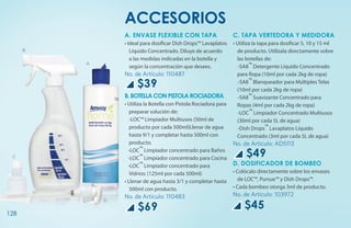 ACCESORIOS
                  A. Envase flexible con tapa                       C. Tapa vertedora y medidora
                  • Ideal para dosificar Dish Drops™ Lavaplatos     • Utiliza la tapa para dosificar 5, 10 y 15 ml
      B              Líquido Concentrado. Diluye de acuerdo           de producto. Utilízala directamente sobre
                     a las medidas indicadas en la botella y          las botellas de:
                                                                       -SA8™ Detergente Líquido Concentrado
          A
                     según la concentración que desees.
                  No. de Artículo: 110487                             para Ropa (10ml por cada 2kg de ropa)

                       $39                                             -SA8™ Blanqueador para Múltiples Telas
                                                                      (10ml por cada 2kg de ropa)
                  B. Botella con pistola rociadora                     -SA8™ Suavizante Concentrado para
                  • Utiliza la Botella con Pistola Rociadora para     Ropas (4ml por cada 2kg de ropa)
                     preparar solución de:                             -LOC™ Limpiador Concentrado Multiusos
                  	 -LOC™ Limpiador Multiusos (50ml de                (30ml por cada 5L de agua)
                     producto por cada 500ml)Llenar de agua            -Dish Drops™ Lavaplatos Líquido
                     hasta 9/1 y completar hasta 500ml con            Concentrado (3ml por cada 5L de agua)
                     producto.                                      No. de Artículo: AD5113
                    -LOC™ Limpiador concentrado para Baños
 C                  -LOC™ Limpiador concentrado para Cocina
                                                                          $49
                    -LOC™ Limpiador concentrado para                D. Dosificador de bombeo
                     Vidrios: (125ml por cada 500ml)                • Colócalo directamente sobre los envases
                  • Llenar de agua hasta 3/1 y completar hasta        de LOC™, Pursue™ y Dish Drops™.
                     500ml con producto.                            • Cada bombeo otorga 3ml de producto.
                  No. de Artículo: 110483                           No. de Artículo: 103972
                                                                         $45
              D


128
                        $69
 