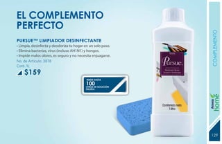 EL COMPLEMENTO
PERFECTO




                                                             COMPLEMENTO
PURSUE™ LIMPIADOR DESINFECTANTE
• Limpia, desinfecta y deodoriza tu hogar en un solo paso.
• Elimina bacterias, virus (incluso AH1N1) y hongos.
• Impide malos olores, es seguro y no necesita enjuagarse.
No. de Artículo: 3878
Cont. 1L
    $159
                                           RINDE HASTA
                                          100 SOLUCIÓN
                                          LITROS DE
                                          DILUÍDA




                                                             YEARS FREE
                                                             129
                                                             131
 