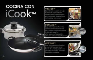 COCINA CON   Vitalok™
                   Permite una cocción de baja
                   humedad, cocinando los
                   alimentos en su propio jugo
                   y conservando sus vitaminas,
                   minerales y nutrientes.



                   Duramic™
                   Es el sistema antiadherente
                   con recubrimiento múltiple
                   para cocinar sin grasa con una
                   resistencia superior
                   a los rayones y la abrasión.
                   ¡El nuevo estándar de eficiencia!



                   Optitemp™
                   Es el sistema de distribución
                   y retención de calor en el
                   fondo de sartenes y ollas que
                   permite cocinar los alimentos
                   de manera uniforme.

130
 