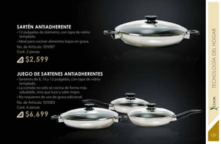SARTÉN ANTIADHERENTE




                                                        YEARS FREE TECNOLOGÍA DEL HOGAR
• 12 pulgadas de diámetro, con tapa de vidrio
   templado.
• Ideal para cocinar alimentos bajos en grasa.
No. de Artículo: 101087
Cont. 2 piezas

     $2,599
JUEGO DE SARTENES ANTIADHERENTES
• Sartenes de 8, 10 y 12 pulgadas, con tapa de vidrio
  templado.
• La comida no sólo se cocina de forma más
  saludable, sino que luce y sabe mejor.
• No requieren de uso de grasa adicional.
No. de Artículo: 101083
Cont. 6 piezas

     $6,699

                                                        131
 