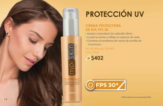PROTECCIÓN UV
     CREMA PROTECTORA
     DE DIA FPS 30
     • Ayuda a neutralizar los radicales libres.
     • La piel se siente y refleja un aspecto de seda.
     • Contiene el emoliente de crema de semilla de
        murumuru.
     No. de Artículo: 106487
     Cont. 50ml

         $402




             FPS 30*
                                   *AMA Laboratories spf testing FDA.
14
 