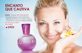 Encanto
     que cautiva
     HEKET Agua de tocador
     • Romántica fragancia dulce y femenina.
     • Sutil mezcla de lirio rosa, violeta, manzana
       y pomelo, con toques de madera y sándalo.
     No. de Artículo: 106451
     Cont. 100ml

         $425




38
 