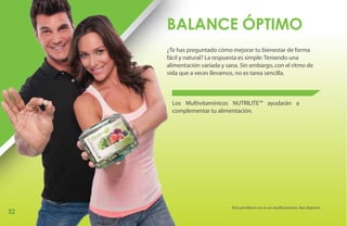 BALANCE ÓPTIMO
     ¿Te has preguntado cómo mejorar tu bienestar de forma
     fácil y natural? La respuesta es simple: Teniendo una
     alimentación variada y sana. Sin embargo, con el ritmo de
     vida que a veces llevamos, no es tarea sencilla.



       Los Multivitamínicos NUTRILITE™ ayudarán a
       complementar tu alimentación.




                              Este producto no es un medicamento, haz deporte.
52
 