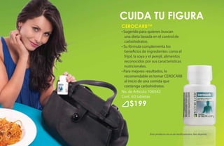 cuida tu figura
     Cerocarb™
     • Sugerido para quienes buscan
       una dieta basada en el control de
       carbohidratos.
     • Su fórmula complementa los
       beneficios de ingredientes como el
       frijol, la soya y el perejil, alimentos
       reconocidos por sus características
       nutricionales.
     • Para mejores resultados, lo
       recomendable es tomar CEROCARB
       al inicio de una comida que
       contenga carbohidratos.
     No. de Artículo: 106542
     Cont. 60 tabletas

          $199



                        Este producto no es un medicamento, haz deporte.
60
 