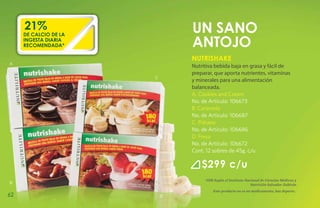 21%                       un sano
     DE CALCIO DE LA
     INGESTA DIARIA
     recomendada*              antojo
                               Nutrishake
A
                               Nutritiva bebida baja en grasa y fácil de
                               preparar, que aporta nutrientes, vitaminas
                       C
                               y minerales para una alimentación
                               balanceada.
                               A. Cookies and Cream
                               No. de Artículo: 106673
                               B. Caramelo
                               No. de Artículo: 106687
                               C. Plátano
                               No. de Artículo: 106686
                               D. Fresa
                               No. de Artículo: 106672
                               Cont. 12 sobres de 45g. c/u

                                   $299 c/u
                                    *IDR Según el Instituto Nacional de Ciencias Médicas y
B                                                              Nutrición Salvador Zubirán
                                        Este producto no es un medicamento, haz deporte.
62                         D
 