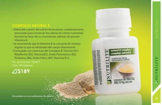 NUTRICIÓN
Complejo Natural B
• Elaborado a partir del cultivo de levadura, cuidadosamente
   procesado para conservar los valores de ciertos nutrientes
   durante las fases de su crecimiento, además de proveer
   Vitamina B.
• Se recomienda que la Vitamina B se consuma de manera
   regular ya que es eliminada del cuerpo diariamente.
• Formulado con vitaminas del Complejo B: Tiamina (B1),
   Riboflavina (B2), Niacina(B3), Ácido Pantoténico (B5),
   Piridoxina (B6), Ácido Fólico (B9), Vitamina B12.
No. de Artículo: 106671
Cont. 90 tabletas

      $189



Este producto no es un medicamento, haz deporte.
                                                                69
                                                                131
 