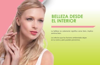 BELLEZA DESDE
     EL INTERIOR

     La belleza no solamente significa verse bien, implica
     sentirse bien.

     Los efectos que los factores ambientales dejan
     en tu rostro y piel, pueden prevenirse.




82
 