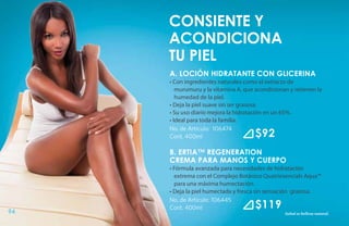 consiente y
     acondiciona
     tu piel
     A. LOCIÓN HIDRATANTE CON GLICERINA
     • Con ingredientes naturales como el extracto de
        murumuru y la vitamina A, que acondicionan y retienen la
        humedad de la piel.
     • Deja la piel suave sin ser grasosa.
     • Su uso diario mejora la hidratación en un 65%.
     • Ideal para toda la familia.
     No. de Artículo: 106474
     Cont. 400ml                      $92
     B. ERTIA™ REGENERATION
     CREMA PARA MANOS Y CUERPO
     • Fórmula avanzada para necesidades de hidratación
       extrema con el Complejo Botánico Quatriesencials Aqua™
       para una máxima humectación.
     • Deja la piel humectada y fresca sin sensación grasosa.
     No. de Artículo: 106445
     Cont. 400ml                      $119
94                                               Salud es belleza natural.
 