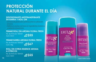 Protección
     natural durante el día
     DESODORANTE ANTITRANSPIRANTE
     EN BARRA Y ROLL ON
     • 24 horas de protección continua ante la sudoración
       extrema.
     • Deliciosos aromas con base en ingredientes botánicos
       y extractos amazónicos.
     FEMME ROLL ON Aroma floral fresh
     No. de Artículo: 106421
     Cont. 50ml                   $55
     FEMME BARRA Aroma floral fresh
     No. de Artículo: 106420
     Cont. 48g                    $67
     ROLL ON CITRUS ESSENCE Aroma
     a cítricos
     No. de Artículo: 106423
     Cont. 50ml                   $55
98                                                            Salud es belleza natural.
 