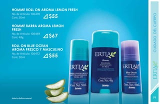 HOMME ROLL ON Aroma lemon fresh
No. de Artículo: 106470
                            $55




                                  CUIDADO del cuerpo
Cont. 50ml


HOMME BARRA Aroma lemon
fresh
No. de Artículo: 106469
Cont. 48g                   $67
ROLL ON BLUE OCEAN
Aroma fresco y masculino
No. de Artículo: 106472
Cont. 50ml                  $55




                                  YEARS FREE
Salud es belleza natural.          99
                                  131
 