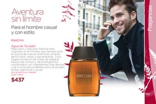 Fragancias
Aventura
sin límite
Para el hombre casual
y con estilo
RAKCHA

Agua de Tocador
Masculino y seductor, Rakcha está
inspirado en el hombre que siempre está
en busca de nuevas aventuras, amante
de los retos, tenaz y perseverante. Esta
fragancia trae en las notas de salida el
frescor del romero y de la bergamota,
combinados con ingredientes más densos
y de mucha personalidad como el sándalo,
ámbar, patchouli y cacao.
NO. DE ARTÍCULO: 106460
CONT. 100ml


$437

                                           101
 