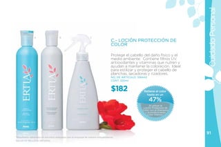 Cuidado Personal
                A                     B                         C
                                                                                  C.- LOCIÓN PROTECCIÓN DE
                                                                                  COLOR

                                                                                  Protege el cabello del daño físico y el
                                                                                  medio ambiente. Contiene filtros UV,
                                                                                  antioxidantes y vitaminas que nutren y
                                                                                  ayudan a mantener la coloración. Ideal
                                                                                  para estilizar y proteger el cabello de
                                                                                  planchas, secadoras y rizadores.
                                                                                  NO. DE ARTÍCULO: 106442
                                                                                  CONT. 220ml


                                                                                  $182                 Retiene el color
                                                                                                         hasta en un
                                                                                                            47%
                                                                                                           Al utilizar la
                                                                                                      Loción Protectora de
                                                                                                      Color con el Shampoo
                                                                                                        y Acondicionador
                                                                                                          Color Intenso.*




                                                                                                                             91
*Resultados obtenidos en estuidios realizados por la empresa de manera independiente.
SALUD ES BELLEZA NATURAL
 