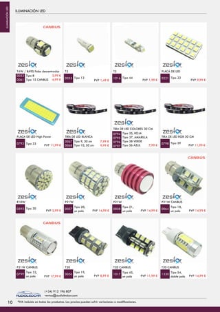 ILUMINACIÓN LED
T4W / BA9S Polos descentrados
Tipo 8
Tipo 15 CANBUS
T5
Tipo 12 Tipo 44
T5
0053
0061 0055 1016 Tipo 22
PLACA DE LED
0221
PLACA DE LED High Power
Tipo 33
TIRA DE LED BLANCA
Tipo 9, 30 cm
Tipo 10, 50 cm
Tipo 35, ROJA
Tipo 37, AMARILLA
Tipo 38 VERDE
Tipo 36 AZUL
TIRA DE LED COLORES 30 CM
0793
0067
0068
0794
0795
0796
0797
Tipo 39
TIRA DE LED RGB 30 CM
0798
R10W
Tipo 30
P21W
Tipo 20,
un polo
Tipo 21,
un polo
P21W
0593 0057 0058
Tipo 18,
un polo
P21W CANBUS
0064
P21W CANBUS
Tipo 32,
un polo
T20
Tipo 19,
un polo
Tipo 45,
un polo
T20 CANBUS
0799 0056 1017 Tipo 54,
doble polo
T20 CANBUS
1330
CANBUS
CANBUS
CANBUS CANBUSCANBUS
PVP 1,49 €
3,99 €
4,99 € PVP 1,99 € PVP 9,99 €
PVP 11,99 €
7,99 €
9,99 € 7,99 € PVP 11,99 €
PVP 5,99 € PVP 14,99 € PVP 14,99 € PVP 14,99 €
PVP 17,99 € PVP 8,99 € PVP 11,99 € PVP 14,99 €
1010 *IVA incluido en todos los productos. Los precios pueden sufrir variaciones o modificaciones.
(+34) 912 196 807
ventas@audioledcar.com
ILUMINACIÓNLED
 