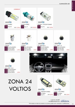 ILUMINACIÓN LED
P13W CANBUS
Tipo 53 Tipo 71
PH16W CANBUS
1233 1459 Tipo 72
PW24W / PYW24W CANBUS
1461
T5 B8.5D
Tipo 56, BLANCA
Tipo 57, AZUL
Tipo 58, ROJA
1440
1441
1442
24 Voltios,
Tipo 74
C5W / FESTOON CANBUS
1463
24 Voltios,
Tipo 75
W5W / T10 CANBUS
1464
CANBUS
T5 B8.3D
Tipo 59, BLANCA
Tipo 61, AZUL
Tipo 60, ROJA
1443
1445
1444
T3 - BASE 0,8 cm
Tipo 62, BLANCA
Tipo 64, AZUL
Tipo 63, ROJA
1446
1448
1447
T4.2 - BASE 1 cm
Tipo 65, BLANCA
Tipo 66, AZUL
Tipo 67, ROJA
1449
1450
1451
T4.7 - BASE 1,2 cm
Tipo 68, BLANCA
Tipo 70, AZUL
Tipo 69, ROJA
1452
1454
1453
ZONA 24
VOLTIOS
PVP 17,99 € PVP 29,99 € PVP 19,99 €
1,99 € 1,99 € 1,99 € 1,99 €
1,99 €
PVP 5,99 € PVP 4,99 €
11*IVA incluido en todos los productos. Los precios pueden sufrir variaciones o modificaciones.
(+34) 912 196 807
ventas@audioledcar.com
ILUMINACIÓNLED
 